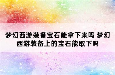 梦幻西游装备宝石能拿下来吗 梦幻西游装备上的宝石能取下吗